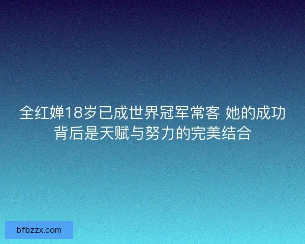全红婵18岁已成世界冠军常客 她的成功背后是天赋与努力的完美结合