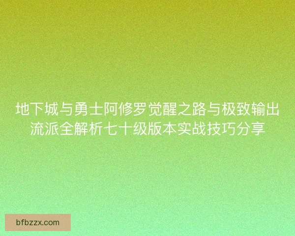 地下城与勇士阿修罗觉醒之路与极致输出流派全解析七十级版本实战技巧分享