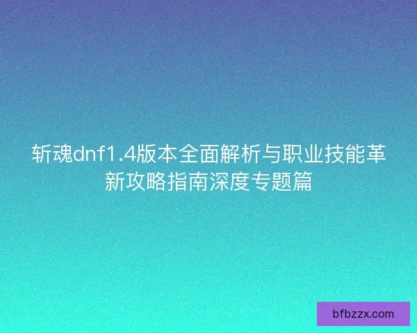 斩魂dnf1.4版本全面解析与职业技能革新攻略指南深度专题篇