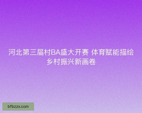 河北第三届村BA盛大开赛 体育赋能描绘乡村振兴新画卷