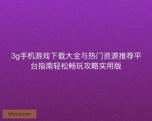 3g手机游戏下载大全与热门资源推荐平台指南轻松畅玩攻略实用版