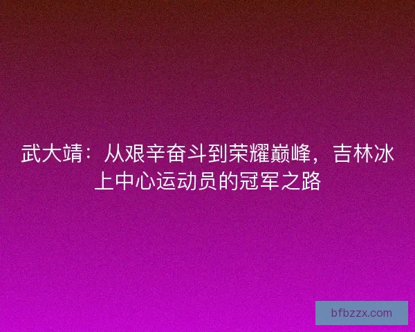 武大靖：从艰辛奋斗到荣耀巅峰，吉林冰上中心运动员的冠军之路