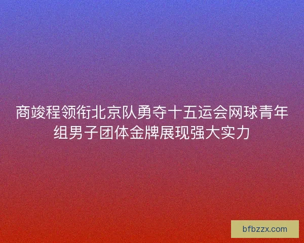 商竣程领衔北京队勇夺十五运会网球青年组男子团体金牌展现强大实力