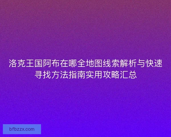 洛克王国阿布在哪全地图线索解析与快速寻找方法指南实用攻略汇总
