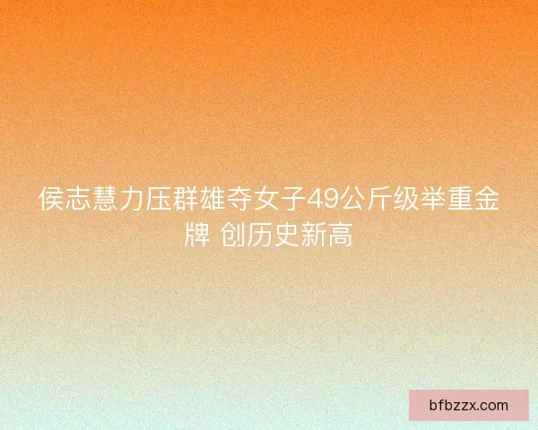 侯志慧力压群雄夺女子49公斤级举重金牌 创历史新高