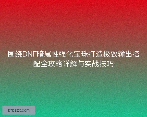 围绕DNF暗属性强化宝珠打造极致输出搭配全攻略详解与实战技巧