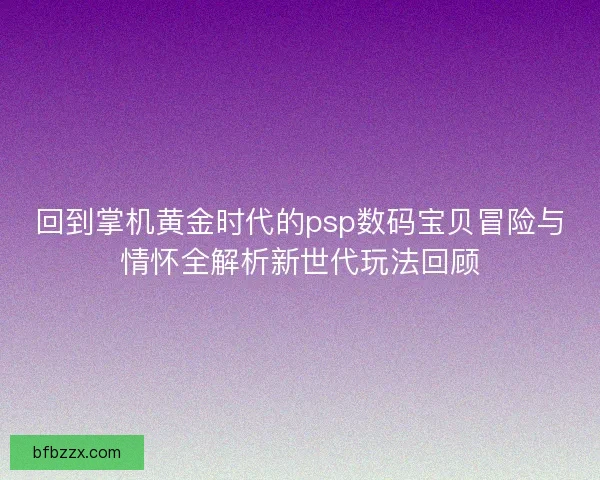 回到掌机黄金时代的psp数码宝贝冒险与情怀全解析新世代玩法回顾