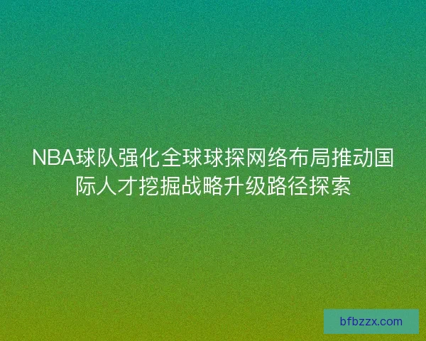NBA球队强化全球球探网络布局推动国际人才挖掘战略升级路径探索