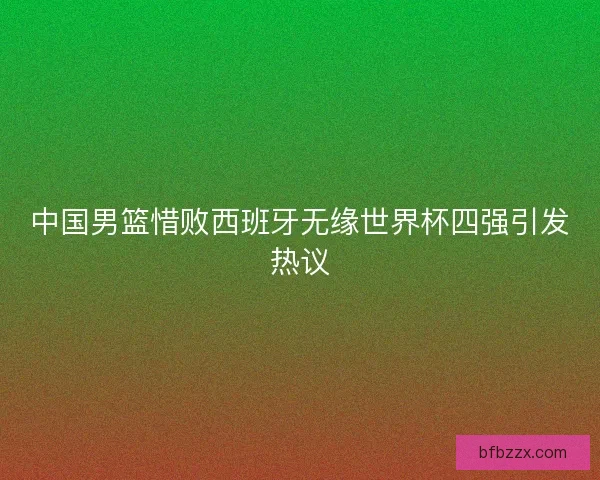 中国男篮惜败西班牙无缘世界杯四强引发热议
