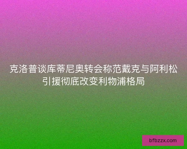 克洛普谈库蒂尼奥转会称范戴克与阿利松引援彻底改变利物浦格局