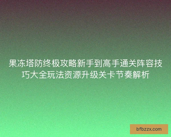 果冻塔防终极攻略新手到高手通关阵容技巧大全玩法资源升级关卡节奏解析